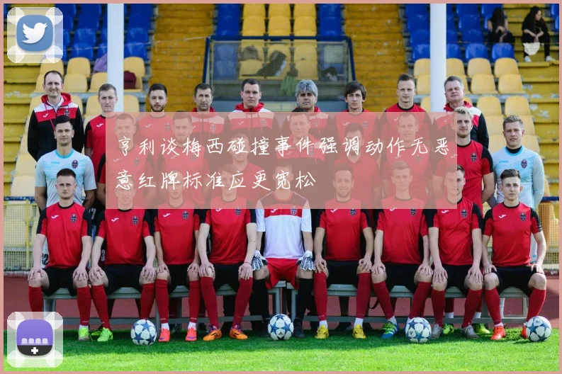 亨利谈梅西碰撞事件强调动作无恶意红牌标准应更宽松