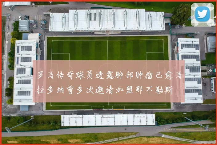 罗马传奇球员透露肺部肿瘤已愈马拉多纳曾多次邀请加盟那不勒斯