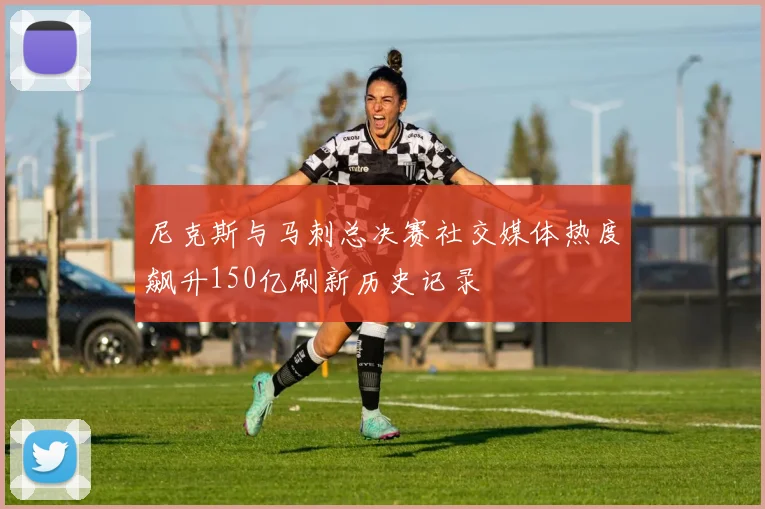 尼克斯与马刺总决赛社交媒体热度飙升150亿刷新历史记录