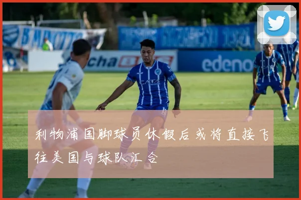 利物浦国脚球员休假后或将直接飞往美国与球队汇合