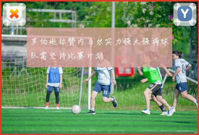 罗伯逊称赞内马尔实力强大强调球队需坚持比赛计划