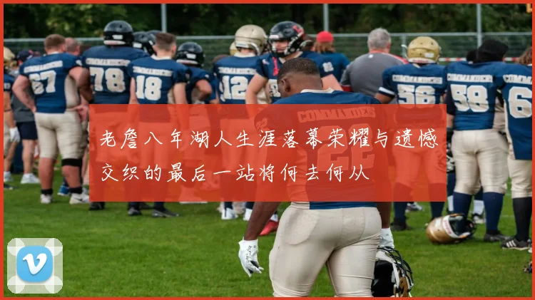 老詹八年湖人生涯落幕荣耀与遗憾交织的最后一站将何去何从