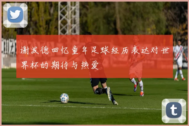 谢泼德回忆童年足球经历表达对世界杯的期待与热爱