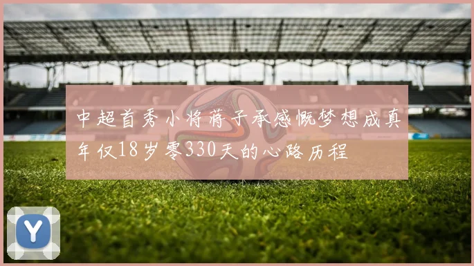 中超首秀小将蒋子承感慨梦想成真年仅18岁零330天的心路历程