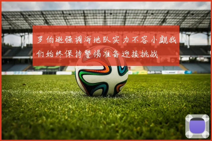 罗伯逊强调海地队实力不容小觑我们始终保持警惕准备迎接挑战