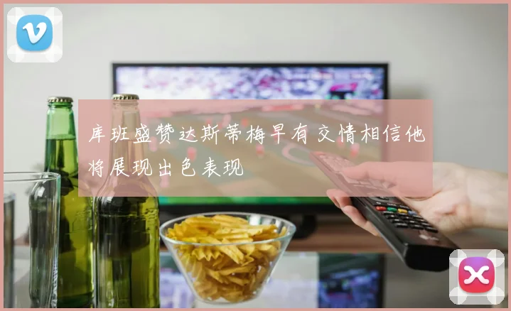 库班盛赞达斯蒂梅早有交情相信他将展现出色表现