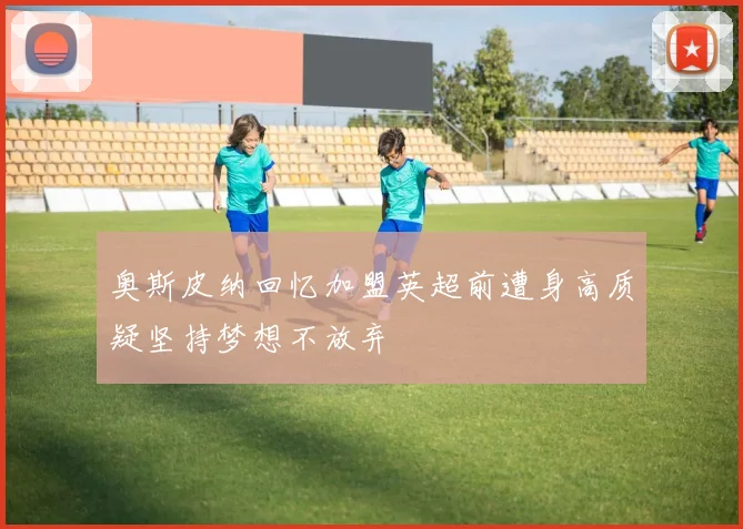 奥斯皮纳回忆加盟英超前遭身高质疑坚持梦想不放弃