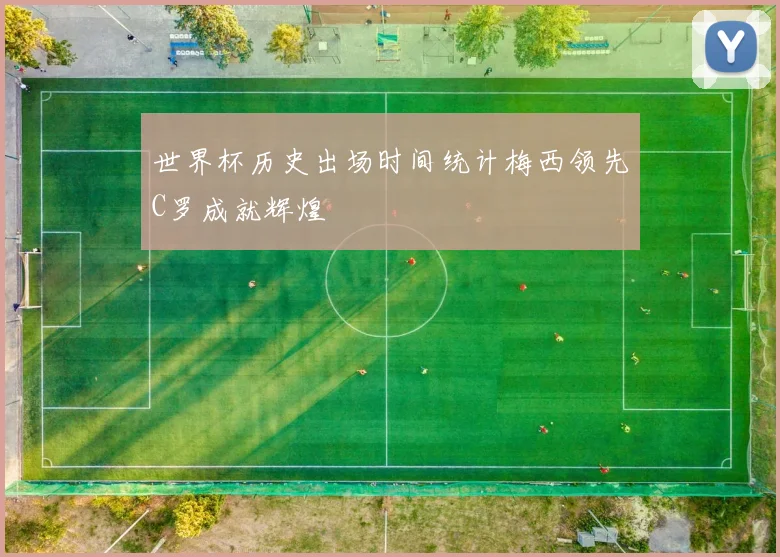 世界杯历史出场时间统计梅西领先C罗成就辉煌