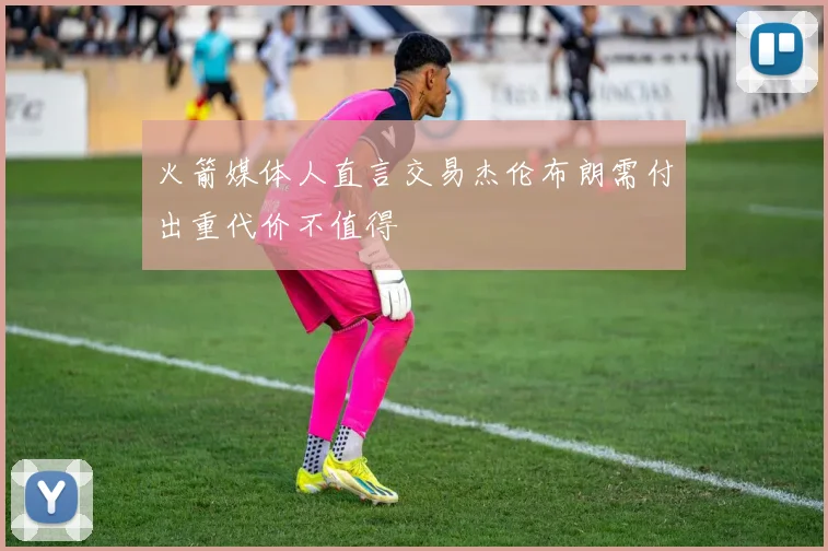 火箭媒体人直言交易杰伦布朗需付出重代价不值得