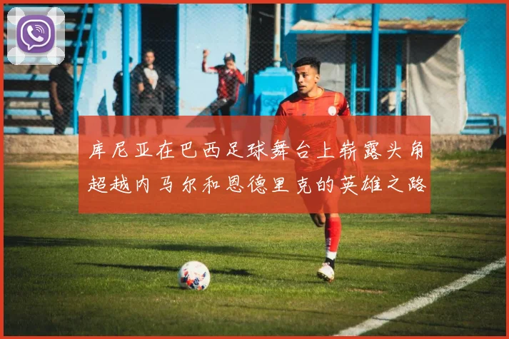库尼亚在巴西足球舞台上崭露头角超越内马尔和恩德里克的英雄之路