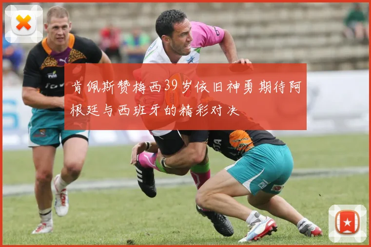 肯佩斯赞梅西39岁依旧神勇期待阿根廷与西班牙的精彩对决
