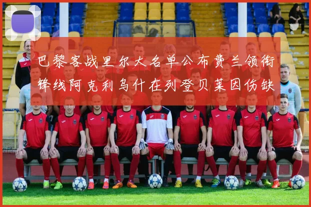 巴黎客战里尔大名单公布费兰领衔锋线阿克利乌什在列登贝莱因伤缺席