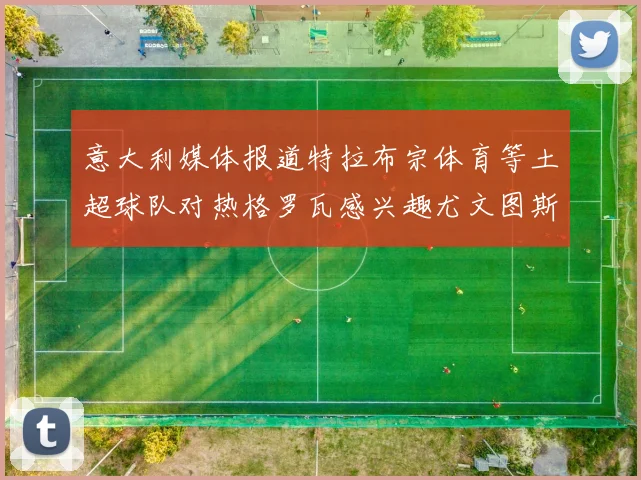 意大利媒体报道特拉布宗体育等土超球队对热格罗瓦感兴趣尤文图斯准备出售该球员