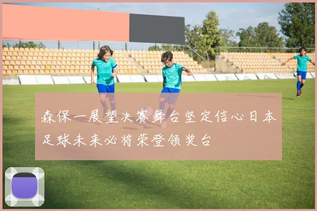 森保一展望决赛舞台坚定信心日本足球未来必将荣登领奖台