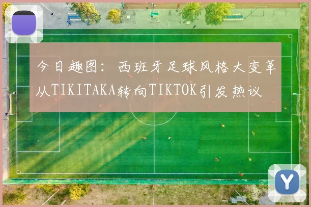 今日趣图：西班牙足球风格大变革从TIKITAKA转向TIKTOK引发热议