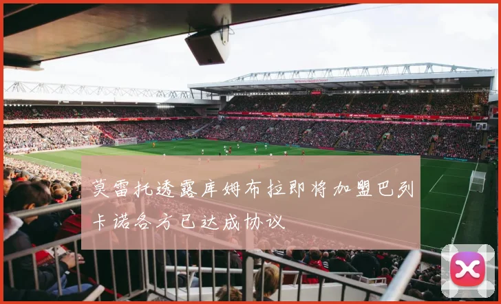 莫雷托透露库姆布拉即将加盟巴列卡诺各方已达成协议