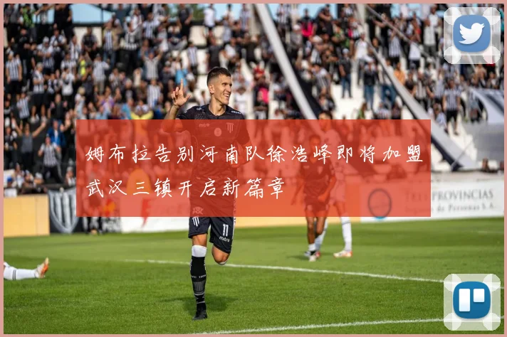 姆布拉告别河南队徐浩峰即将加盟武汉三镇开启新篇章