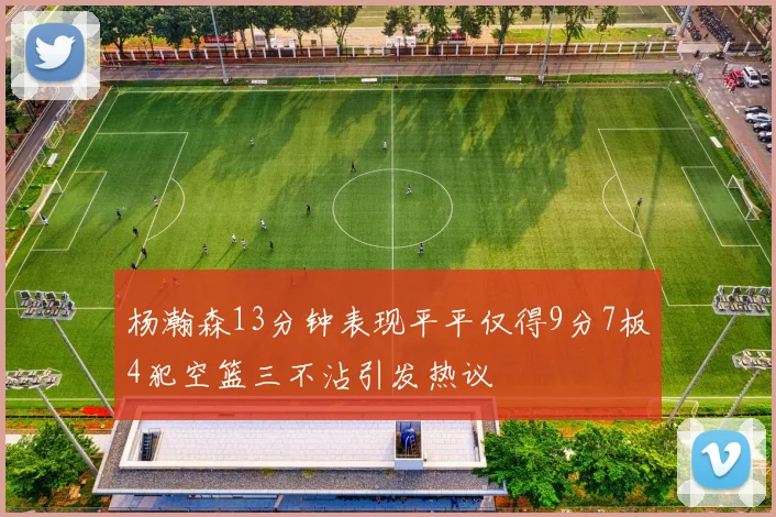 杨瀚森13分钟表现平平仅得9分7板4犯空篮三不沾引发热议