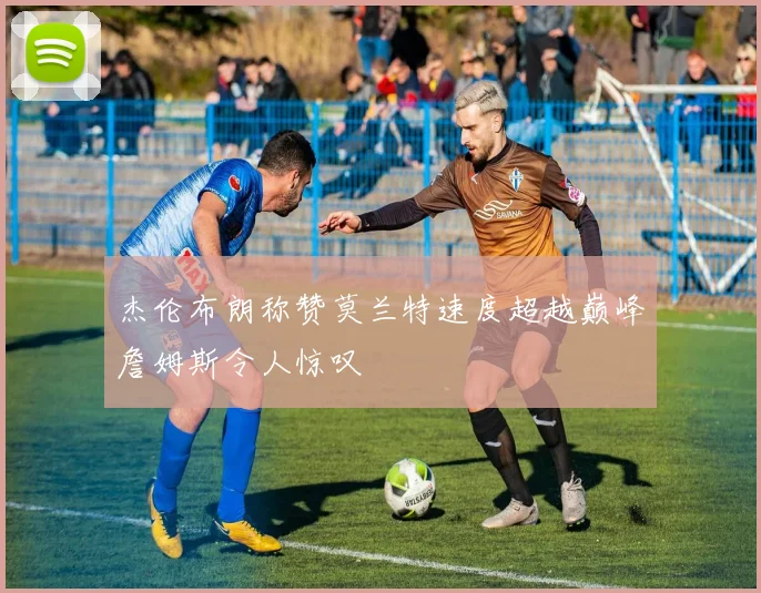 杰伦布朗称赞莫兰特速度超越巅峰詹姆斯令人惊叹