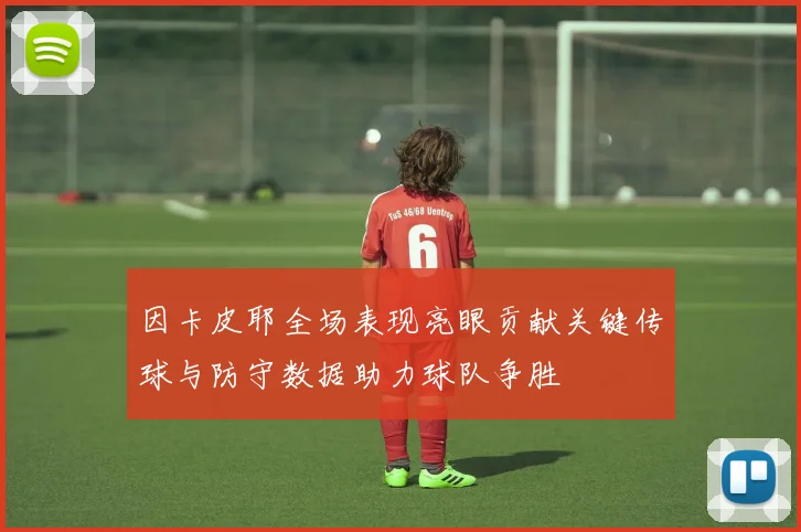 因卡皮耶全场表现亮眼贡献关键传球与防守数据助力球队争胜