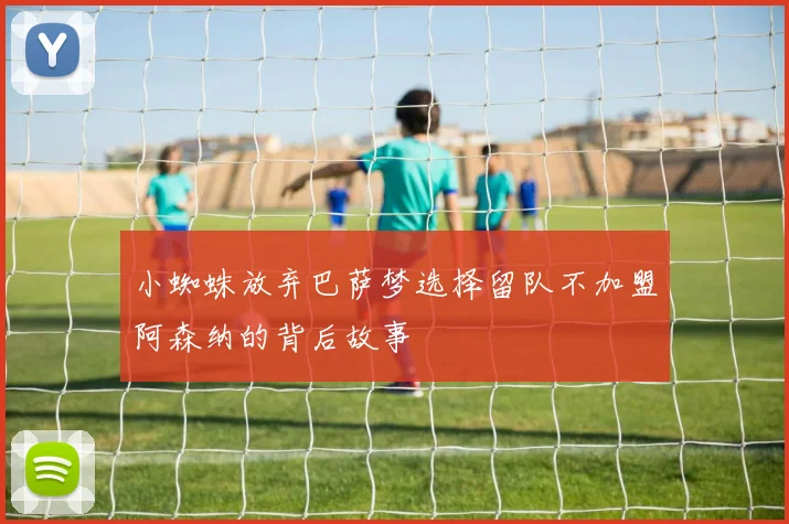 小蜘蛛放弃巴萨梦选择留队不加盟阿森纳的背后故事