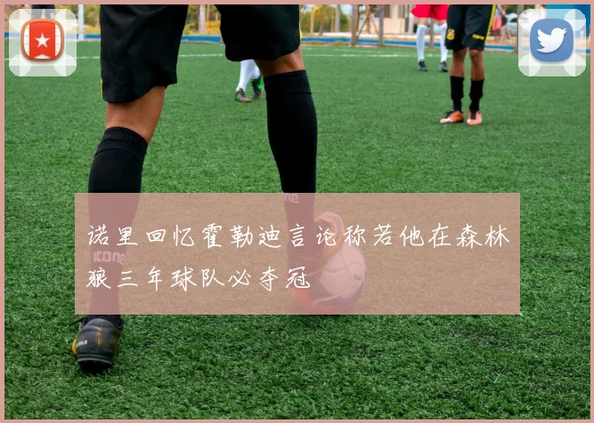 诺里回忆霍勒迪言论称若他在森林狼三年球队必夺冠