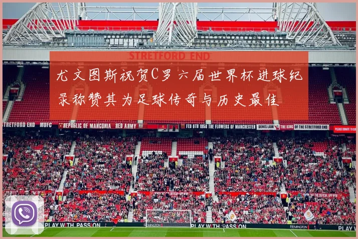尤文图斯祝贺C罗六届世界杯进球纪录称赞其为足球传奇与历史最佳